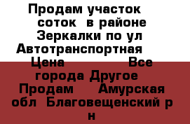 Продам участок 10 соток .в районе Зеркалки по ул. Автотранспортная 91 › Цена ­ 450 000 - Все города Другое » Продам   . Амурская обл.,Благовещенский р-н